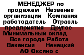 МЕНЕДЖЕР по продажам › Название организации ­ Компания-работодатель › Отрасль предприятия ­ Другое › Минимальный оклад ­ 1 - Все города Работа » Вакансии   . Ненецкий АО,Оксино с.